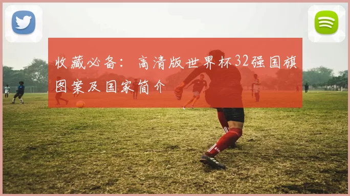 收藏必备：高清版世界杯32强国旗图案及国家简介