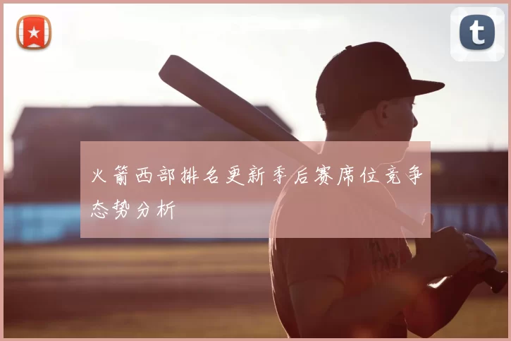 火箭西部排名更新季后赛席位竞争态势分析