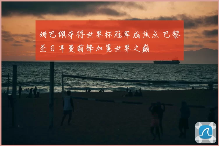 姆巴佩夺得世界杯冠军成焦点 巴黎圣日耳曼前锋加冕世界之巅
