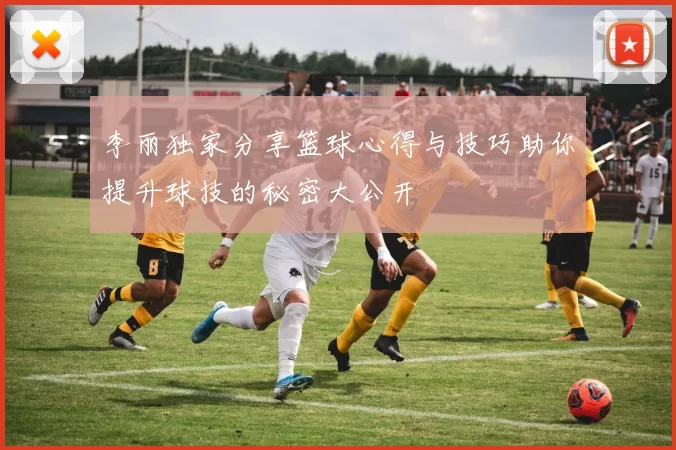 李丽独家分享篮球心得与技巧助你提升球技的秘密大公开