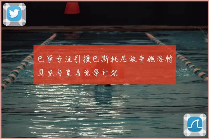 巴萨专注引援巴斯托尼放弃施洛特贝克与皇马竞争计划