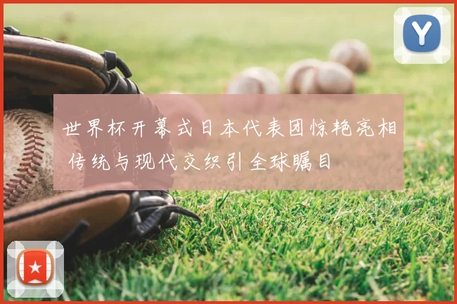 世界杯开幕式日本代表团惊艳亮相 传统与现代交织引全球瞩目
