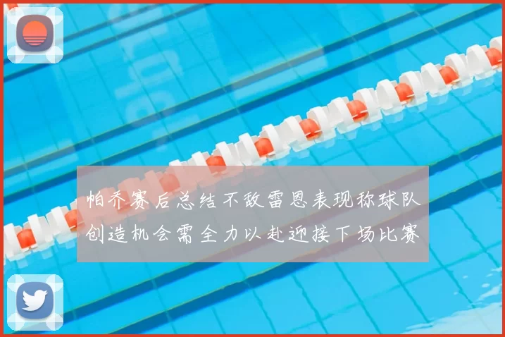 帕乔赛后总结不敌雷恩表现称球队创造机会需全力以赴迎接下场比赛