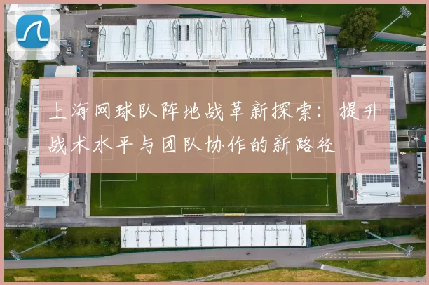 上海网球队阵地战革新探索:提升战术水平与团队协作的新路径