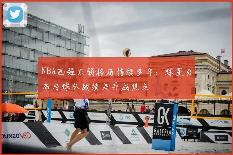 NBA西强东弱格局持续多年，球星分布与球队战绩差异成焦点