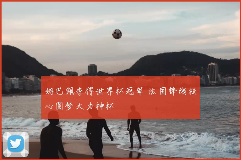 姆巴佩夺得世界杯冠军 法国锋线核心圆梦大力神杯