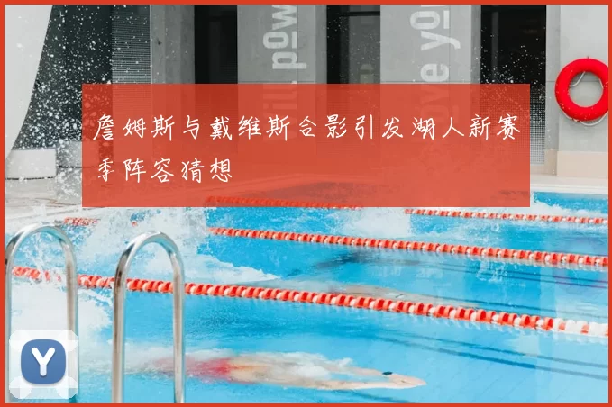 詹姆斯与戴维斯合影引发湖人新赛季阵容猜想