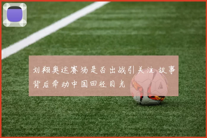 刘翔奥运赛场是否出战引关注 故事背后牵动中国田径目光