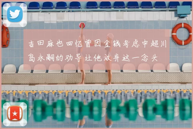 吉田麻也回忆曾因金钱考虑中超川岛永嗣的劝导让他放弃这一念头